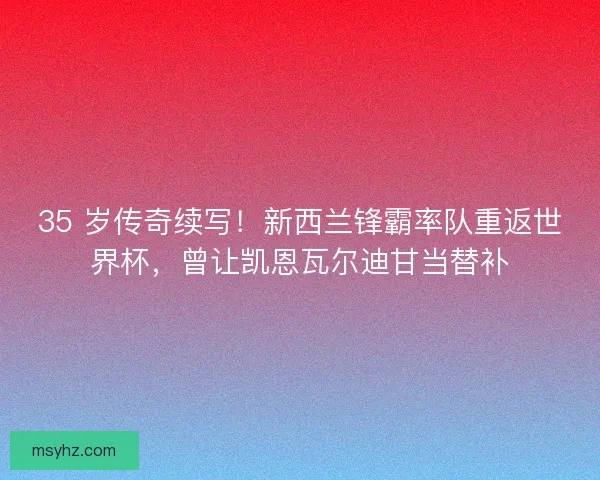 35 岁传奇续写！新西兰锋霸率队重返世界杯，曾让凯恩瓦尔迪甘当替补