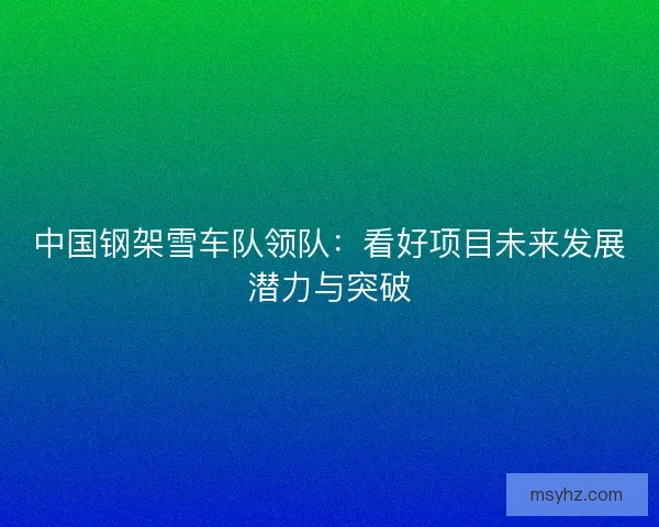 中国钢架雪车队领队：看好项目未来发展潜力与突破