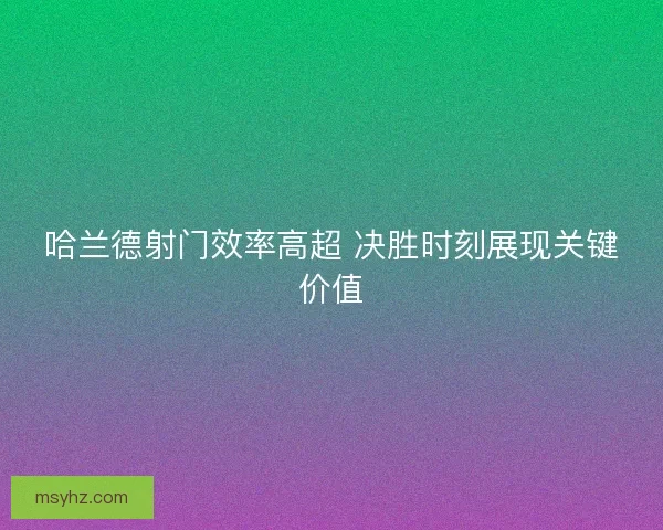哈兰德射门效率高超 决胜时刻展现关键价值