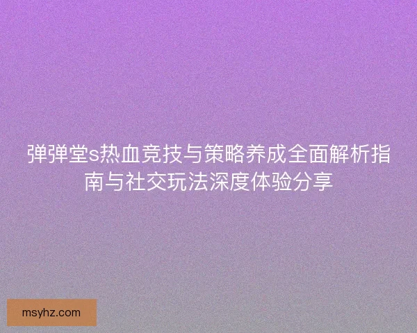弹弹堂s热血竞技与策略养成全面解析指南与社交玩法深度体验分享