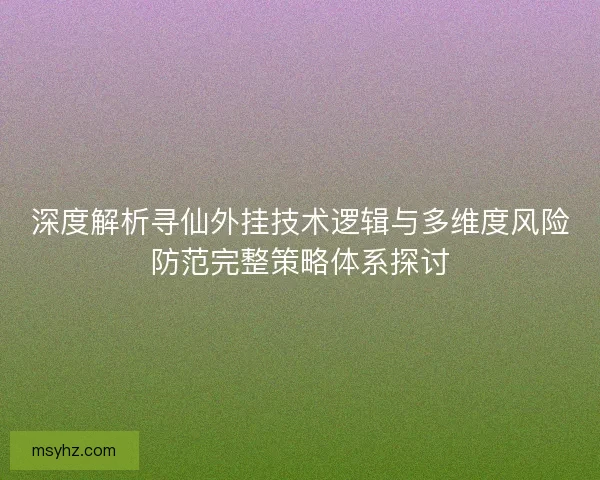 深度解析寻仙外挂技术逻辑与多维度风险防范完整策略体系探讨
