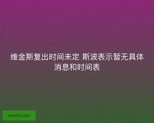 维金斯复出时间未定 斯波表示暂无具体消息和时间表