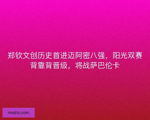 郑钦文创历史首进迈阿密八强，阳光双赛背靠背晋级，将战萨巴伦卡