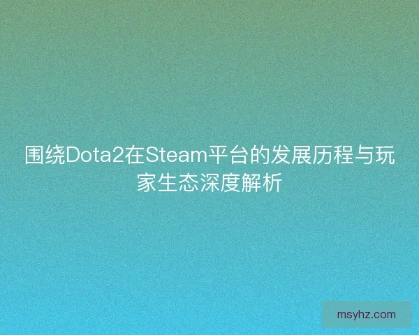 围绕Dota2在Steam平台的发展历程与玩家生态深度解析