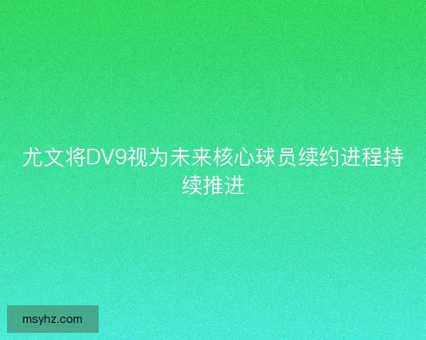 尤文将DV9视为未来核心球员续约进程持续推进