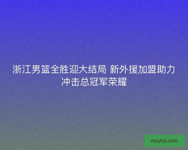 浙江男篮全胜迎大结局 新外援加盟助力冲击总冠军荣耀
